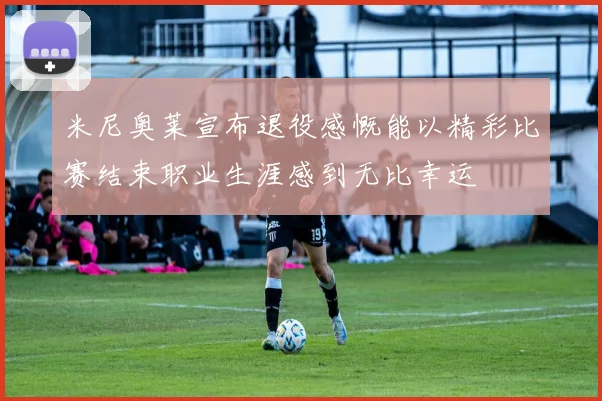 米尼奥莱宣布退役感慨能以精彩比赛结束职业生涯感到无比幸运