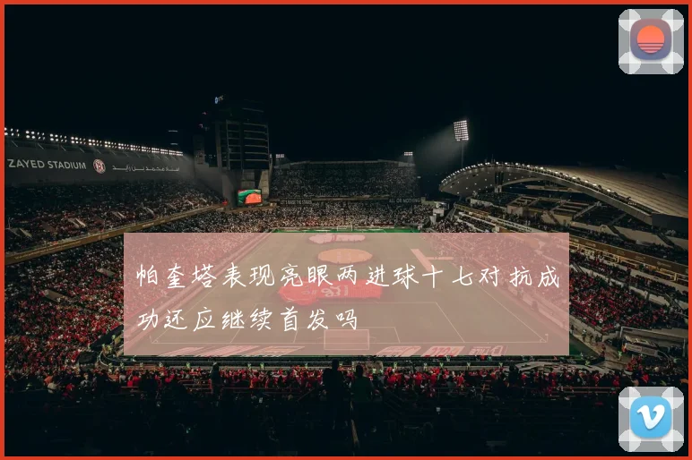 帕奎塔表现亮眼两进球十七对抗成功还应继续首发吗