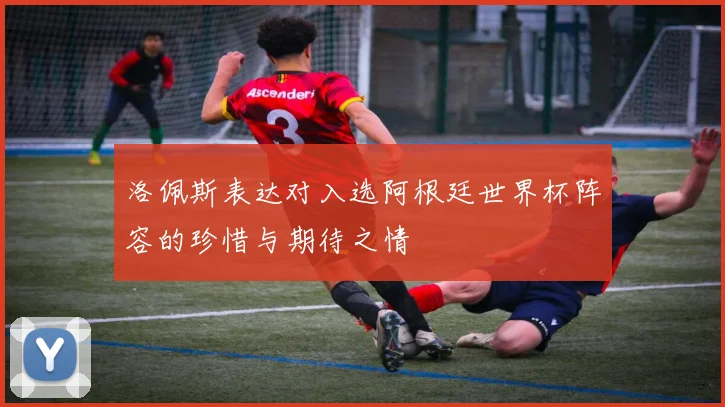 洛佩斯表达对入选阿根廷世界杯阵容的珍惜与期待之情