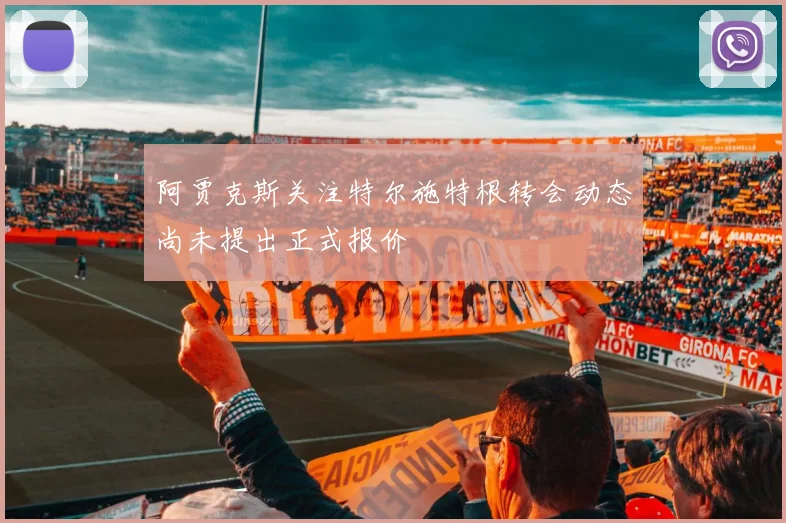阿贾克斯关注特尔施特根转会动态尚未提出正式报价