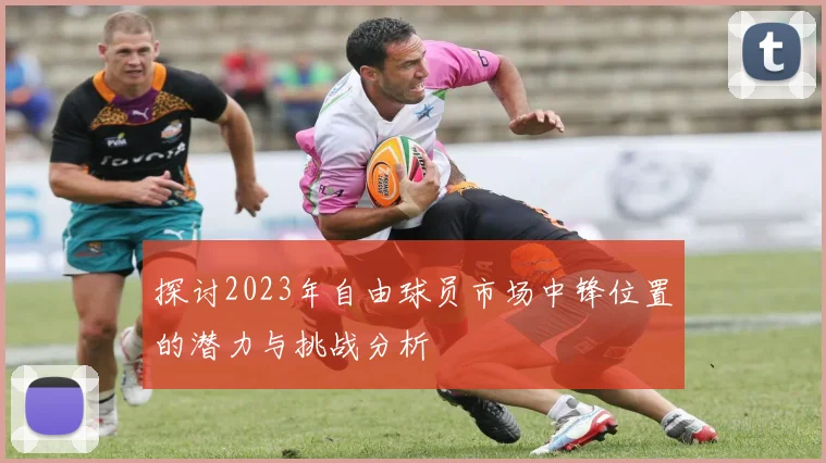 探讨2023年自由球员市场中锋位置的潜力与挑战分析