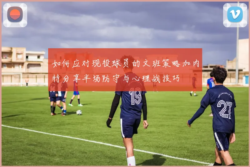 如何应对现役球员的文班策略加内特分享半场防守与心理战技巧
