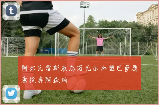 阿尔瓦雷斯表态若无法加盟巴萨愿意投奔阿森纳