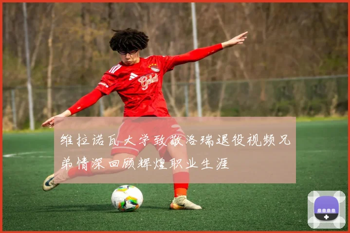 维拉诺瓦大学致敬洛瑞退役视频兄弟情深回顾辉煌职业生涯