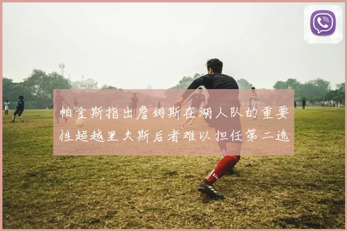帕金斯指出詹姆斯在湖人队的重要性超越里夫斯后者难以担任第二选择