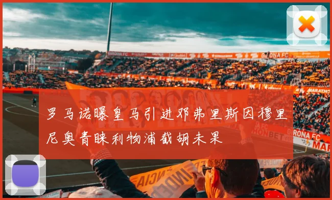 罗马诺曝皇马引进邓弗里斯因穆里尼奥青睐利物浦截胡未果