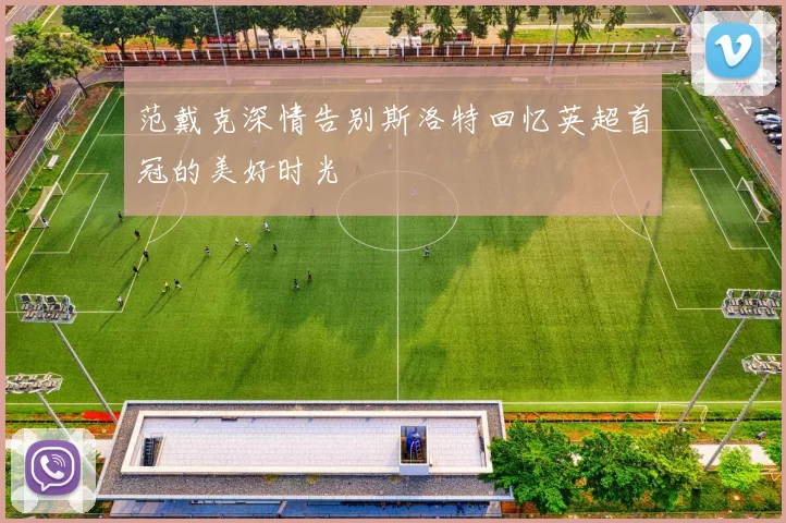 范戴克深情告别斯洛特回忆英超首冠的美好时光