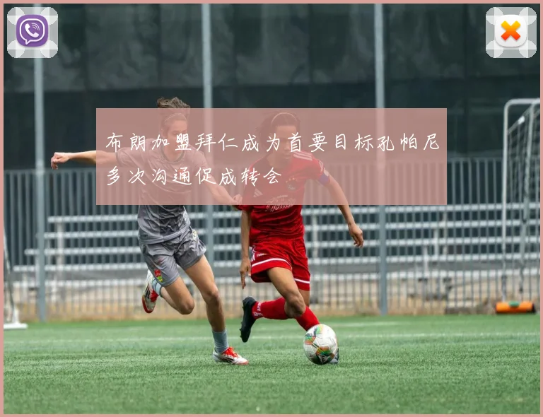 布朗加盟拜仁成为首要目标孔帕尼多次沟通促成转会