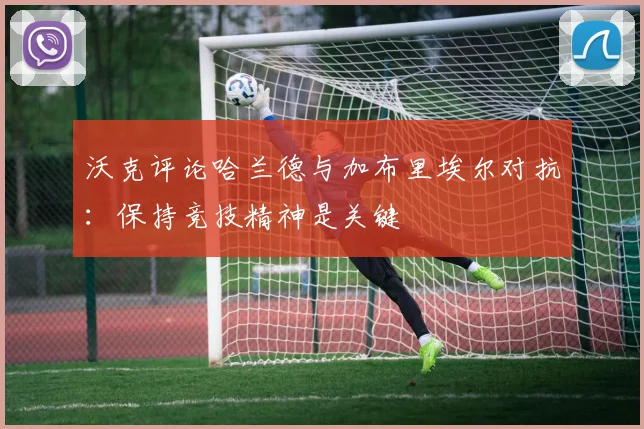 沃克评论哈兰德与加布里埃尔对抗：保持竞技精神是关键