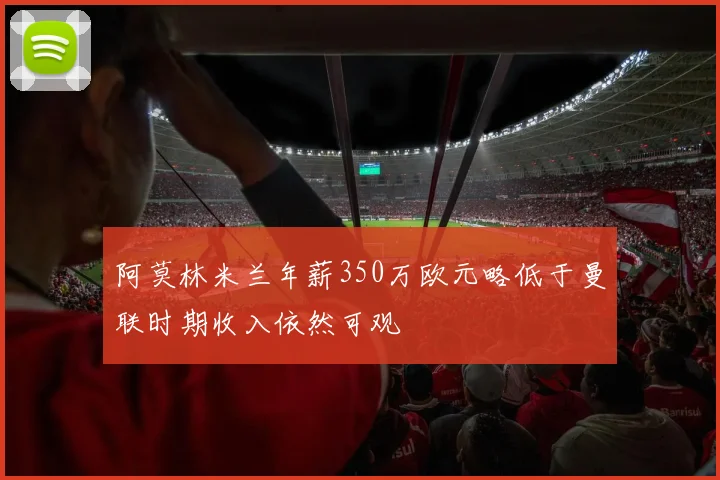 阿莫林米兰年薪350万欧元略低于曼联时期收入依然可观