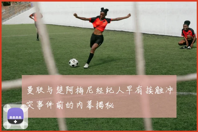 曼联与楚阿梅尼经纪人早有接触冲突事件前的内幕揭秘