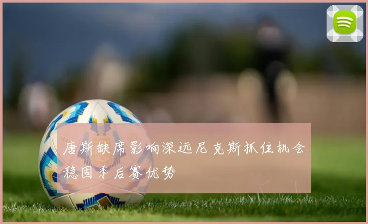 唐斯缺席影响深远尼克斯抓住机会稳固季后赛优势