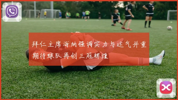 拜仁主席海纳强调实力与运气并重期待球队再创三冠辉煌