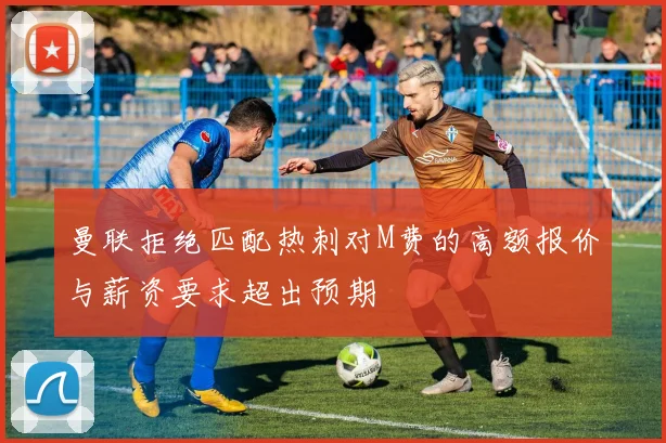 曼联拒绝匹配热刺对M费的高额报价与薪资要求超出预期