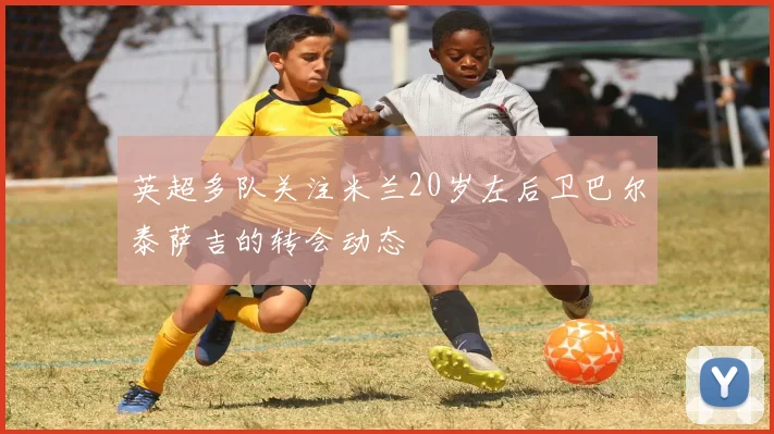 英超多队关注米兰20岁左后卫巴尔泰萨吉的转会动态
