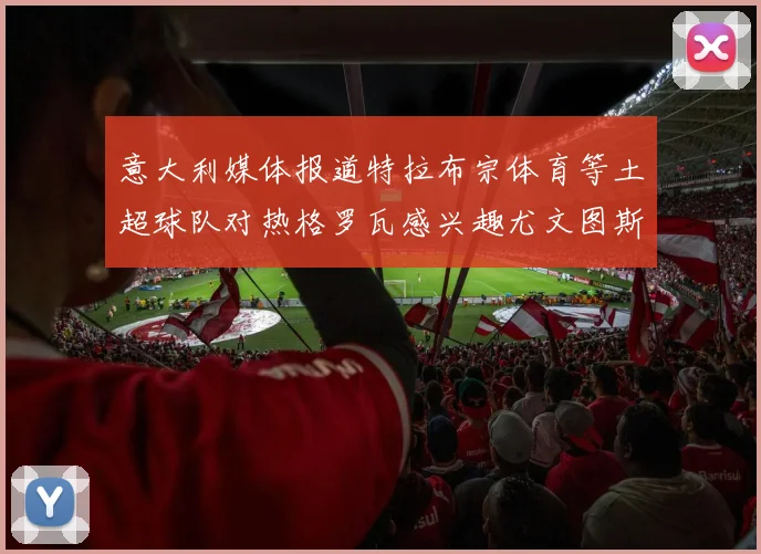 意大利媒体报道特拉布宗体育等土超球队对热格罗瓦感兴趣尤文图斯准备出售该球员