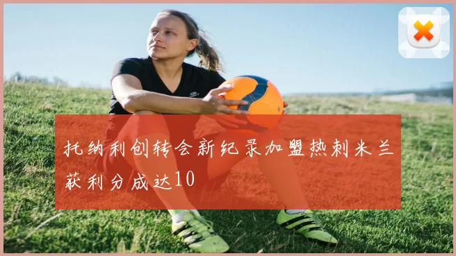 托纳利创转会新纪录加盟热刺米兰获利分成达10