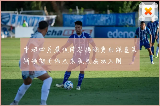 中超四月最佳阵容揭晓费利佩基莱斯领衔毛伟杰朱辰杰成功入围