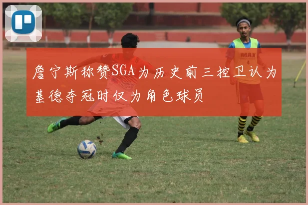詹宁斯称赞SGA为历史前三控卫认为基德夺冠时仅为角色球员