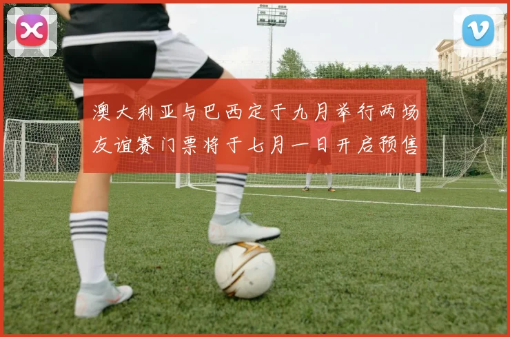 澳大利亚与巴西定于九月举行两场友谊赛门票将于七月一日开启预售