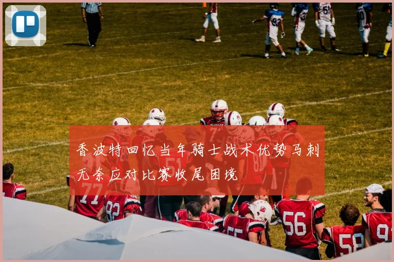 香波特回忆当年骑士战术优势马刺无奈应对比赛收尾困境