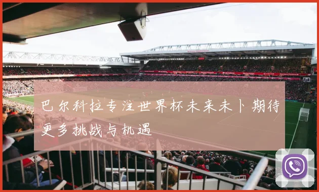 巴尔科拉专注世界杯未来未卜期待更多挑战与机遇