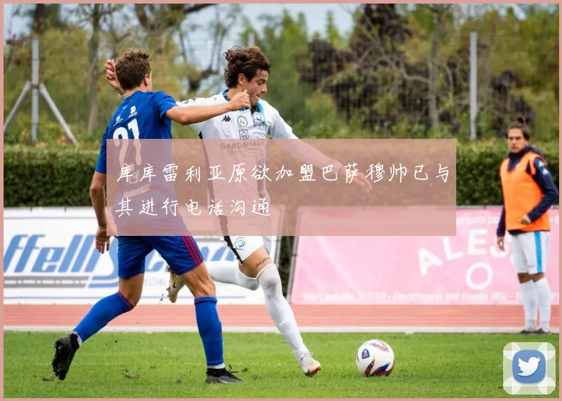 库库雷利亚原欲加盟巴萨穆帅已与其进行电话沟通