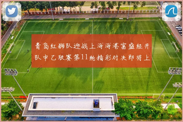 青岛红狮队迎战上海海港富盛经开队中乙联赛第11轮精彩对决即将上演