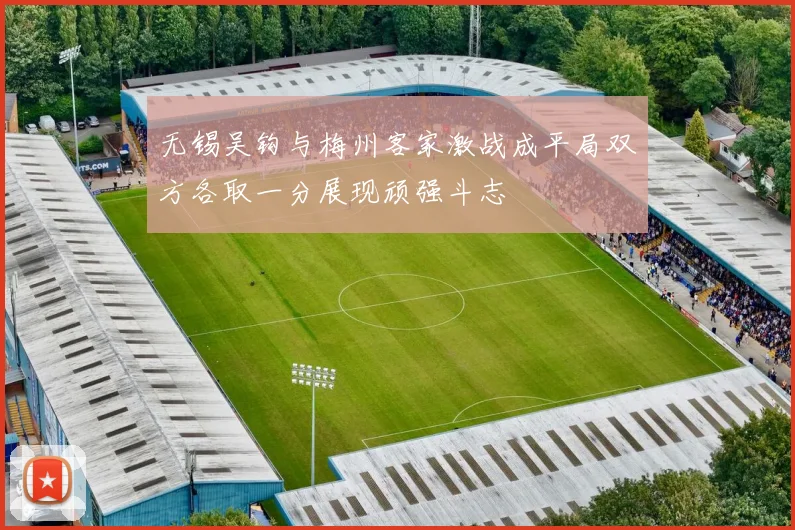 无锡吴钩与梅州客家激战成平局双方各取一分展现顽强斗志