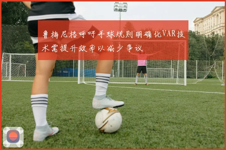 鲁梅尼格呼吁手球规则明确化VAR技术需提升效率以减少争议