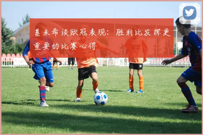 基米希谈欧冠表现：胜利比发挥更重要的比赛心得