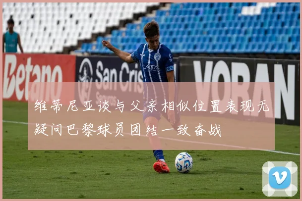 维蒂尼亚谈与父亲相似位置表现无疑问巴黎球员团结一致奋战
