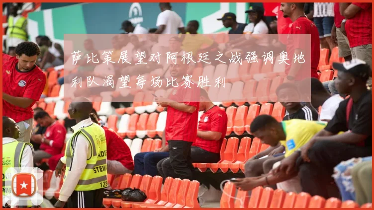 萨比策展望对阿根廷之战强调奥地利队渴望每场比赛胜利